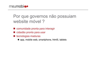 Por que governos não possuiam
website móvel ?
  comunidade pronta para interagir
  cidadão pronto para usar
  tecnologias maduras
     app, mobile web, smartphone, html5, tablets
 