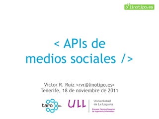 < APIs de
medios sociales />
   Víctor R. Ruiz <rvr@linotipo.es>
  Tenerife, 18 de noviembre de 2011
 