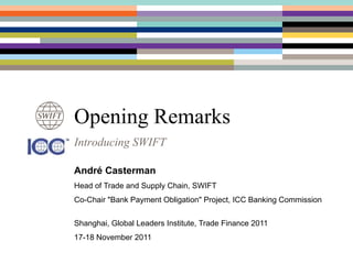 Opening Remarks
Introducing SWIFT

André Casterman
Head of Trade and Supply Chain, SWIFT
Co-Chair "Bank Payment Obligation" Project, ICC Banking Commission

Shanghai, Global Leaders Institute, Trade Finance 2011
17-18 November 2011
 