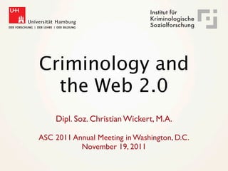 Criminology and
  the Web 2.0
    Dipl. Soz. Christian Wickert, M.A.

ASC 2011 Annual Meeting in Washington, D.C.
           November 19, 2011
 