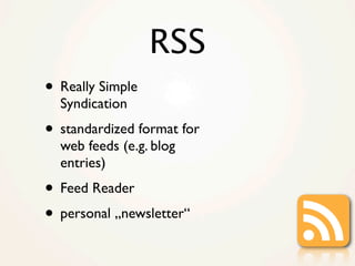 RSS
• Really Simple
  Syndication
• standardized format for
  web feeds (e.g. blog
  entries)
• Feed Reader
• personal „ne...