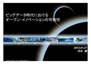 ビッグデータ時代における
オープン・イノベーションの可能性




                                               2012.01.27
                                                 渋谷 健


©Takeshi Shibuya． 2012. All Rights Reserved.
 