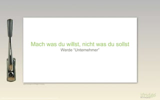 Mach was du willst, nicht was du sollst
                                                                                               Werde “Unternehmer”




Slides by Markus von Aschoff, ifridge & Company, founded by Daniel Kraft & Stefanie Lightman
 