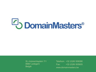 St.-Hubrechtsplein 7/1   Telefoon: +32 (0)56 506086
8880 Ledegem             Fax:      +32 (0)56 505605
België                   www.domainmasters.be
 