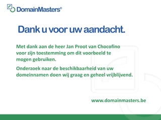 Dank u voor uw aandacht.
Met dank aan de heer Jan Proot van Chocofino
voor zijn toestemming om dit voorbeeld te
mogen gebruiken.
Onderzoek naar de beschikbaarheid van uw
domeinnamen doen wij graag en geheel vrijblijvend.



                                www.domainmasters.be
 