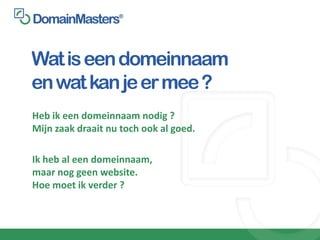 Wat is een domeinnaam
en wat kan je er mee ?
Heb ik een domeinnaam nodig ?
Mijn zaak draait nu toch ook al goed.

Ik heb al een domeinnaam,
maar nog geen website.
Hoe moet ik verder ?
 