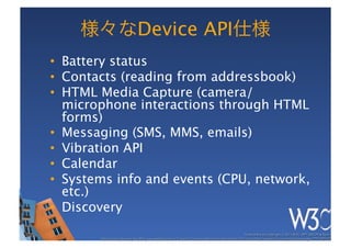 Device API
•  Battery status
•  Contacts (reading from addressbook)
•  HTML Media Capture (camera/
   microphone interactions through HTML
   forms)
•  Messaging (SMS, MMS, emails)
•  Vibration API
•  Calendar
•  Systems info and events (CPU, network,
   etc.)
•  Discovery
 