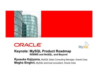 <Insert Picture Here>




Keynote: MySQL Product Roadmap
                RDBMS and NoSQL, and Beyond

Ryusuke Kajiyama, MySQL Sales Consulting Manager, Oracle Corp.
Megha Singhvi, MySQL technical consultant, Oracle India
 