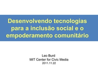 Desenvolvendo tecnologias para a inclus ão social e o empoderamento comunitário Leo Burd  MIT Center for Civic Media 2011.11.22 