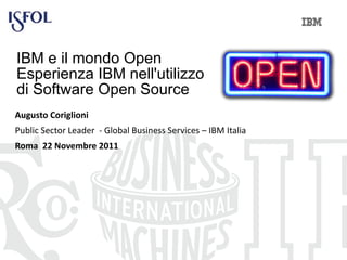 IBM e il mondo Open  Esperienza IBM nell'utilizzo  di Software Open Source Augusto Coriglioni Public Sector Leader  - Global Business Services – IBM Italia Roma  22 Novembre 2011 