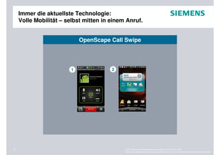 Immer die aktuellste Technologie:
    Volle Mobilität – selbst mitten in einem Anruf.


                           OpenScape Call Swipe




                       1               2




7                                           © 2011 Siemens Enterprise Communications GmbH & Co. KG.
                                            Siemens Enterprise Communications GmbH & Co. KG is a Trademark Licensee of Siemens AG.
 