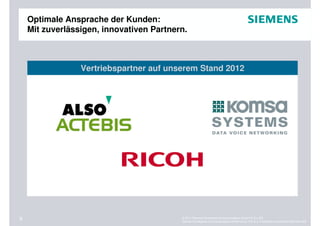 Optimale Ansprache der Kunden:
    Mit zuverlässigen, innovativen Partnern.



                 Vertriebspartner auf unserem Stand 2012




9                                         © 2011 Siemens Enterprise Communications GmbH & Co. KG.
                                          Siemens Enterprise Communications GmbH & Co. KG is a Trademark Licensee of Siemens AG.
 