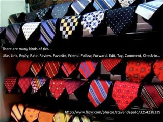 There are many kinds of ties….
Like, Link, Reply, Rate, Review, Favorite, Friend, Follow, Forward, Edit, Tag, Comment, Check-in…




                                      http://www.flickr.com/photos/stevendepolo/3254238329
 