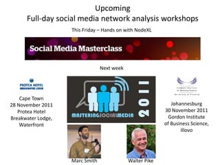 Upcoming
      Full-day social media network analysis workshops
                    This Friday – Hands on with NodeXL




                                 Next week




    Cape Town
28 November 2011                                              Johannesburg
   Protea Hotel                                            30 November 2011
Breakwater Lodge,                                            Gordon Institute
    Waterfront                                             of Business Science,
                                                                  Illovo




                    Marc Smith               Walter Pike
 