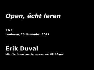 Open, écht leren

I&I
Lunteren, 23 November 2011




Erik Duval
http://erikduval.wordpress.com and @ErikDuval




                               1
 