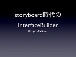 storyboard
 InterfaceBuilder
     Hiroyuki-Fujikawa.
 