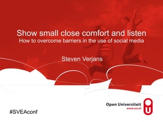 Show small close comfort and listen How to overcome barriers in the use of social media Steven Verjans #SVEAconf 