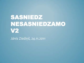 SASNIEDZ
NESASNIEDZAMO
V2
Jānis Ziediņš, 24.11.2011
 