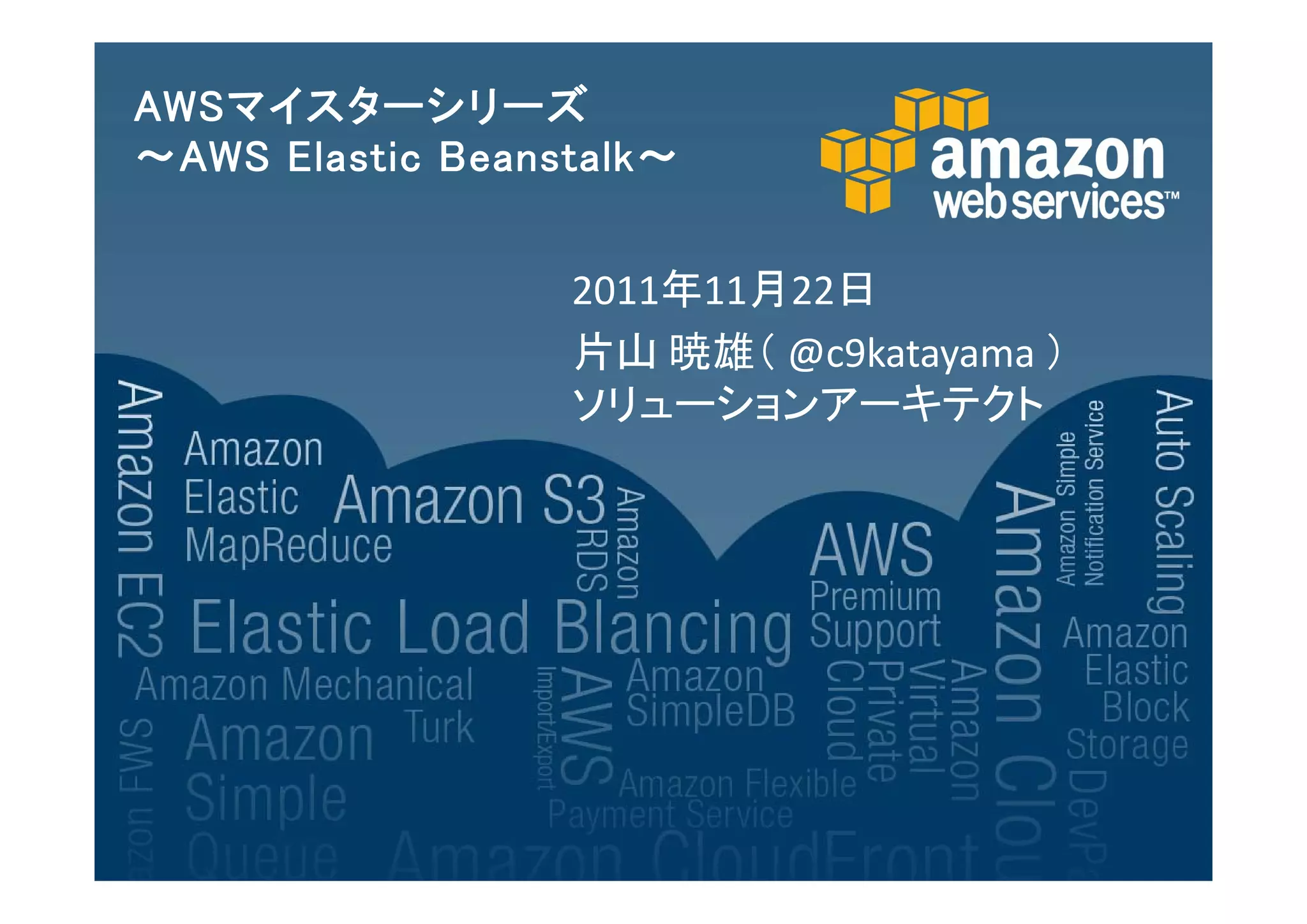 AWSマイスターシリーズ
～AWS Elastic Beanstalk～


                  2011年11月22日
                  片山 暁雄（ @c9katayama ）
                  ソリューションアーキテクト
 