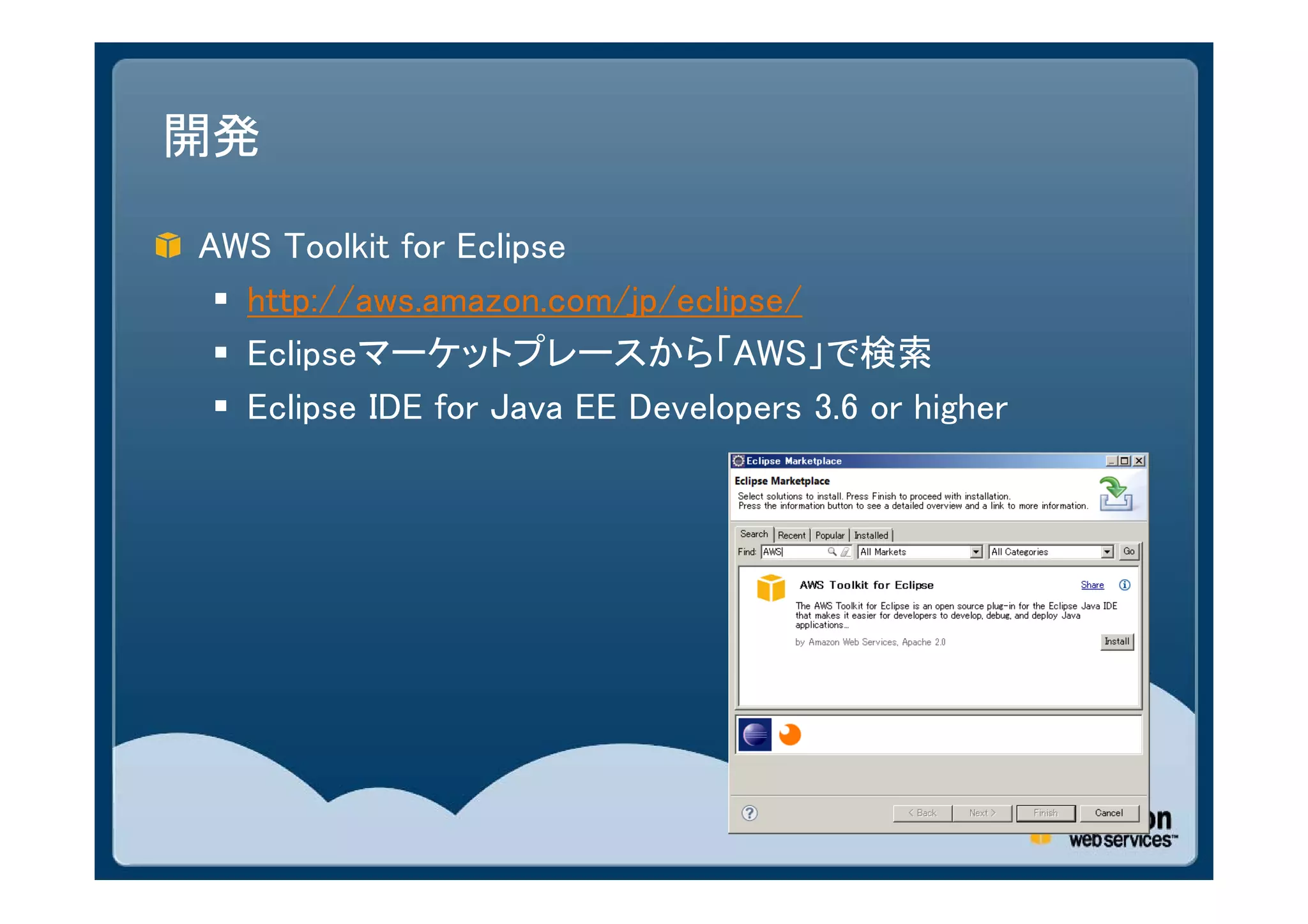 開発

AWS Toolkit for Eclipse
  http://aws.amazon.com/jp/eclipse/
  Eclipseマーケットプレースから「AWS」で検索
  Eclipse IDE for Java EE Developers 3.6 or higher
 