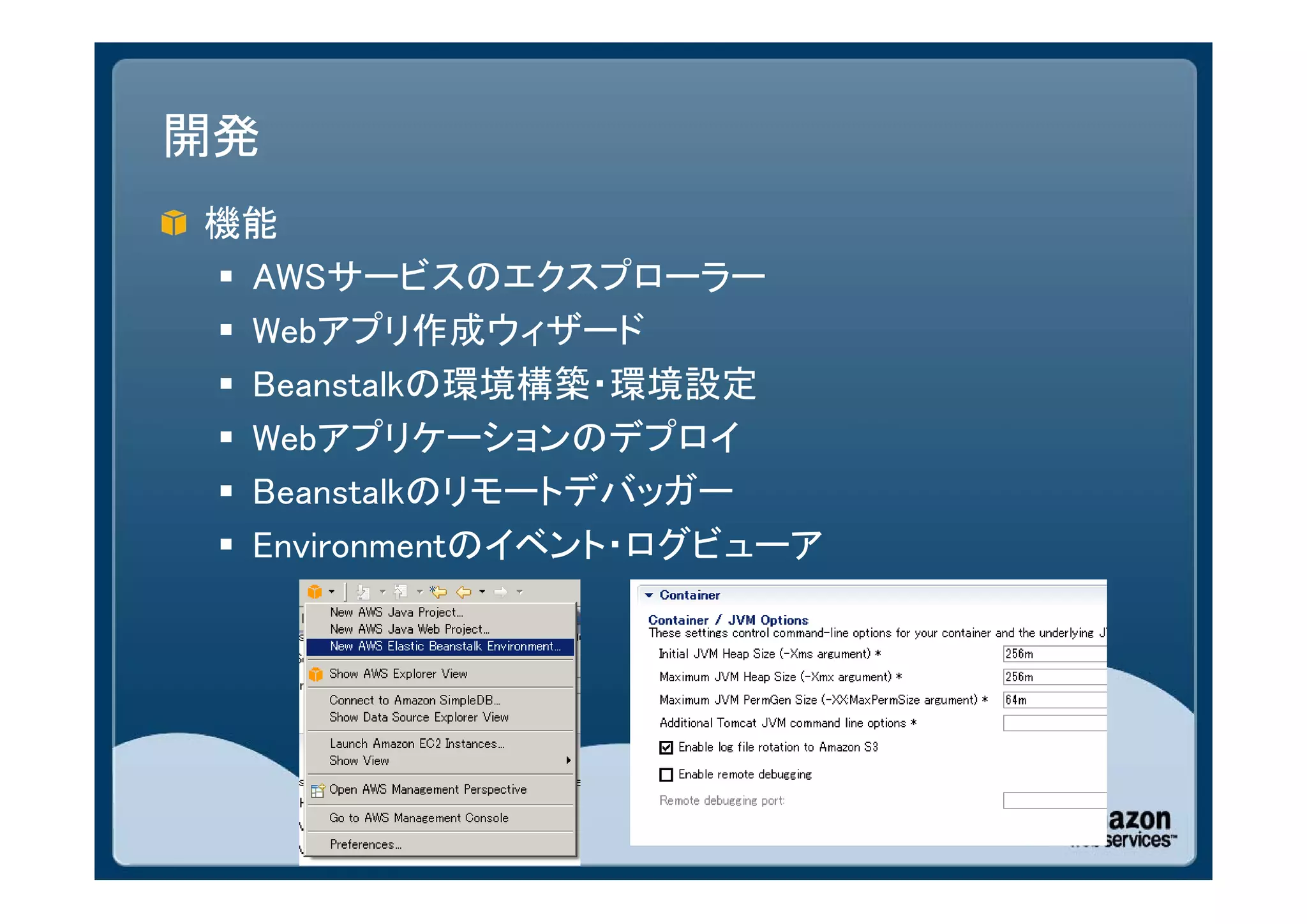 開発
機能
 AWSサービスのエクスプローラー
 Webアプリ作成ウィザード
 Beanstalkの環境構築・環境設定
 Webアプリケーションのデプロイ
 Beanstalkのリモートデバッガー
 Environmentのイベント・ログビューア
 