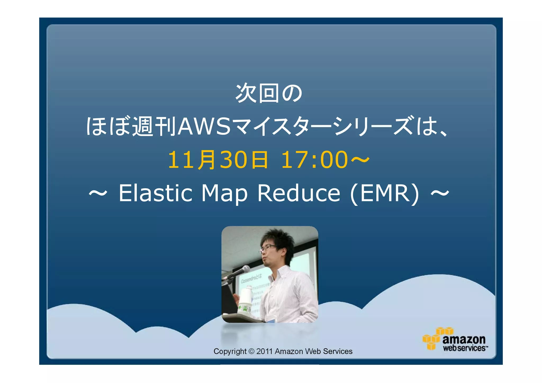 次回の
ほぼ週刊AWSマイスターシリーズは、
      11月30日 17:00～
～ Elastic Map Reduce (EMR) ～




         Copyright © 2011 Amazon Web Services
 
