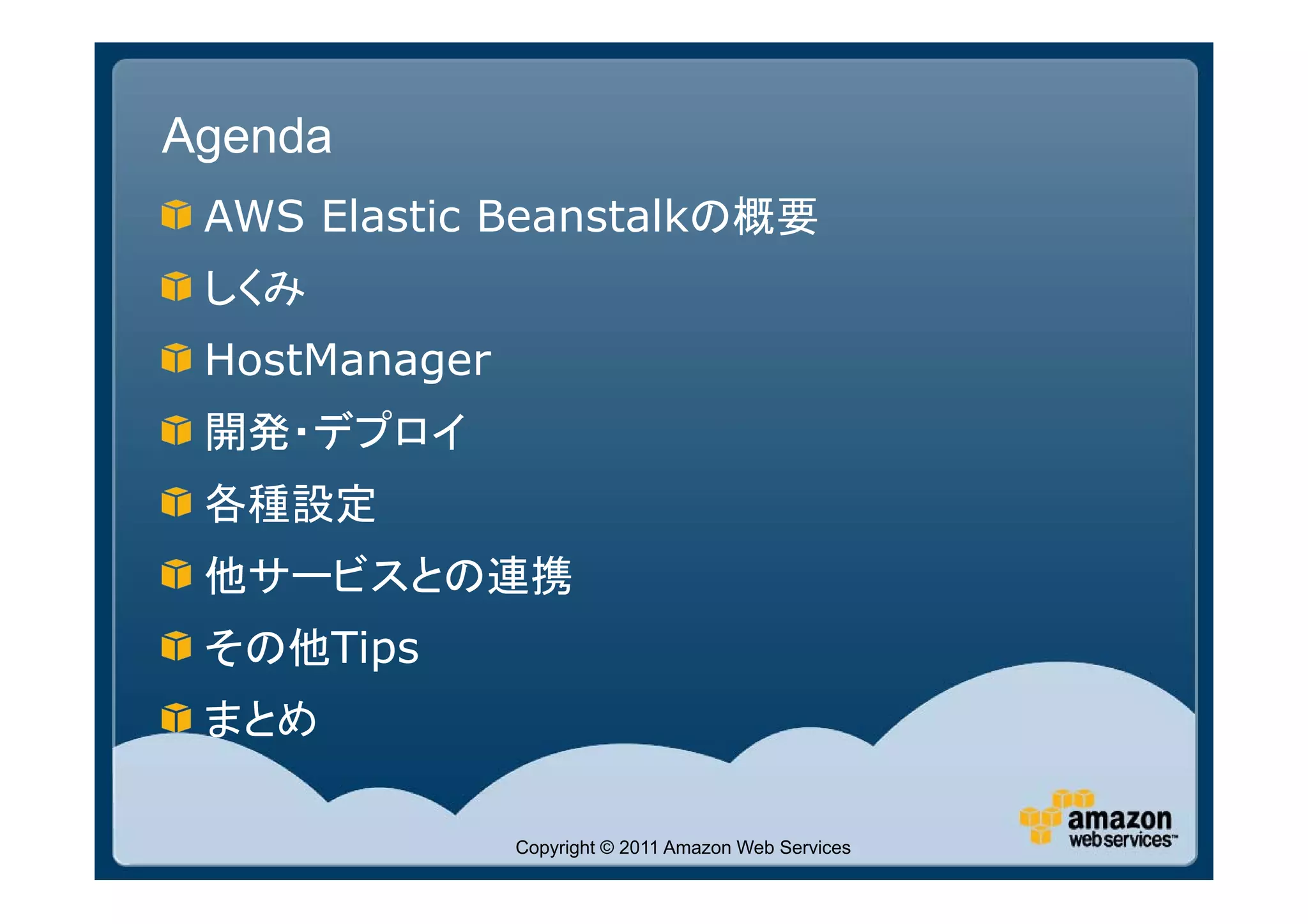 Agenda
 AWS Elastic Beanstalkの概要
 しくみ
 HostManager
 開発・デプロイ
 各種設定
 他サービスとの連携
 その他Tips
 まとめ

               Copyright © 2011 Amazon Web Services
 