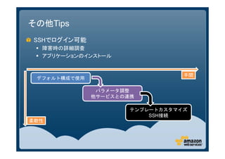 その他Tips
SSHでログイン可能
  障害時の詳細調査
  アプリケーションのインストール


                                 手間
 デフォルト構成で使用

               パラメータ調整
              他サービスとの連携

                      テンプレートカスタマイズ
                          SSH接続
柔軟性
 