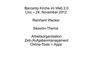 Barcamp Kirche im Web 2.0
Linz – 24. November 2012

    Reinhard Wacker

    Session-Thema:

     Arbeitsorganisation
Zeit-/Aufgabenmanagement
    Online-Tools + Apps
 
