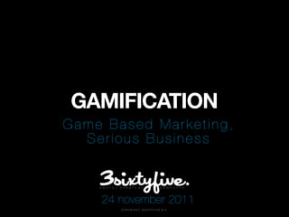 GAMIFICATION
Game Based Marketing,
  Serious Business



    24 november 2011
       C O P Y R I G H T 3 S I X T Y F I V E B . V.
 