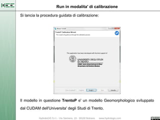 Run in modalita' di calibrazione

Si lancia la procedura guidata di calibrazione:




Il modello in questione TrentoP e' un modello Geomorphologico sviluppato

dal CUDAM dell'Universita' degli Studi di Trento.
 