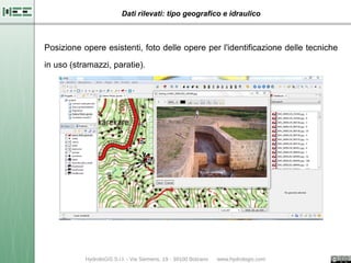 Dati rilevati: tipo geografico e idraulico



Posizione opere esistenti, foto delle opere per l'identificazione delle tecniche

in uso (stramazzi, paratie).
 