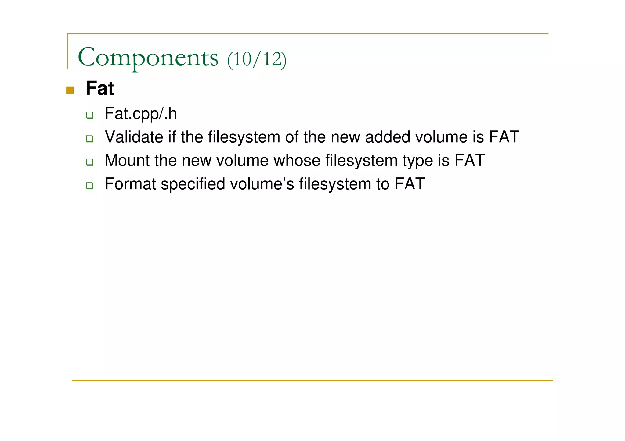 Components (10/12)
Fat
Fat.cpp/.h
Validate if the filesystem of the new added volume is FAT
Mount the new volume whose filesystem type is FAT
Format specified volume’s filesystem to FAT
 