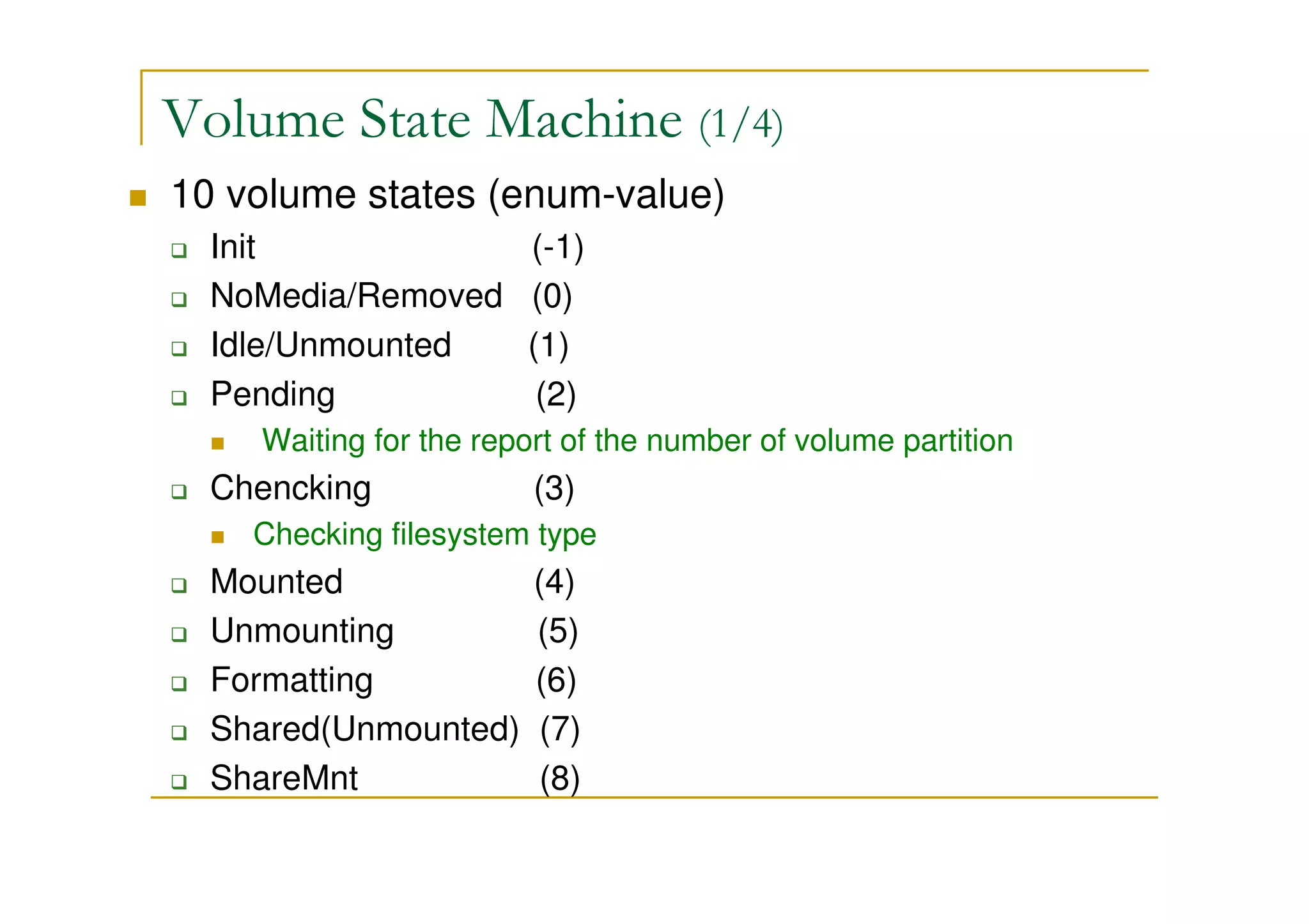 Volume State Machine (1/4)
10 volume states (enum-value)
Init (-1)
NoMedia/Removed (0)
Idle/Unmounted (1)
Pending (2)
Waiting for the report of the number of volume partition
Chencking (3)
Checking filesystem type
Mounted (4)
Unmounting (5)
Formatting (6)
Shared(Unmounted) (7)
ShareMnt (8)
 