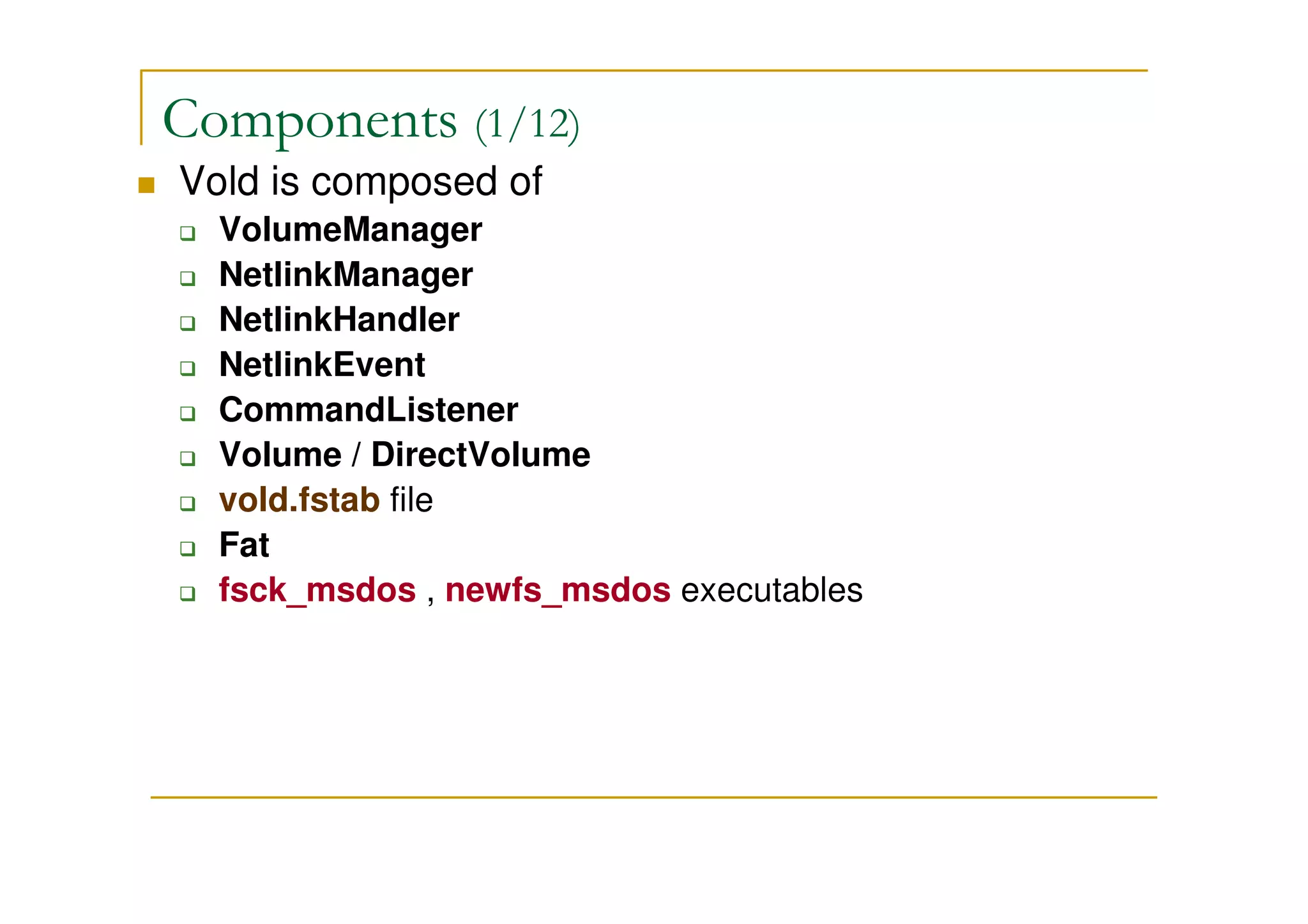 Components (1/12)
Vold is composed of
VolumeManager
NetlinkManager
NetlinkHandler
NetlinkEvent
CommandListener
Volume / DirectVolume
vold.fstab file
Fat
fsck_msdos , newfs_msdos executables
 