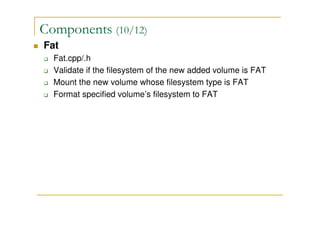 Components (10/12)
Fat
Fat.cpp/.h
Validate if the filesystem of the new added volume is FAT
Mount the new volume whose filesystem type is FAT
Format specified volume’s filesystem to FAT
 