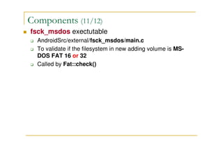 Components (11/12)
fsck_msdos exectutable
AndroidSrc/external/fsck_msdos/main.c
To validate if the filesystem in new adding volume is MS-
DOS FAT 16 or 32
Called by Fat::check()
 