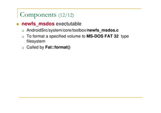Components (12/12)
newfs_msdos exectutable
AndroidSrc/system/core/toolbox/newfs_msdos.c
To format a specified volume to MS-DOS FAT 32 type
filesystem
Called by Fat::format()
 