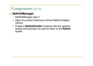 Components (4/12)
NetlinkManager
NetlinkManager.cpp/.h
Open the socket listening to kernel Netlink Kobject
Uevent
Create a NetlinkHandler instance with the opened
socket and activate it to start to listen to the Netlink
socket
 