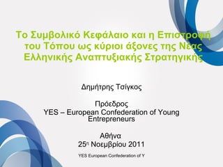 Το Συμβολικό Κεφάλαιο και η Επιστροφή του Τόπου ως κύριοι άξονες της Νέας Ελληνικής Αναπτυξιακής Στρατηγικής Δημήτρης Τσίγκος Πρόεδρος YES – European Confederation of Young Entrepreneurs Αθήνα  25 η  Νοεμβρίου 2011 