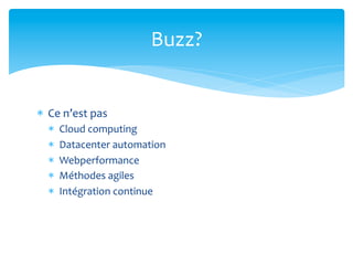 Buzz? 	
  	
  


*  Ce	
  n’est	
  pas	
  
   *    Cloud	
  computing	
  
   *    Datacenter	
  automation	
  
   *    Webperformance	
  
   *    Méthodes	
  agiles	
  
   *    Intégration	
  continue	
  
 