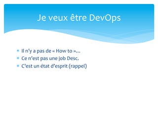 Je	
  veux	
  être	
  DevOps	
  


*  Il	
  n’y	
  a	
  pas	
  de	
  «	
  How	
  to	
  »…	
  
*  Ce	
  n’est	
  pas	
  une	
  job	
  Desc.	
  
*  C’est	
  un	
  état	
  d’esprit	
  (rappel)	
  
 