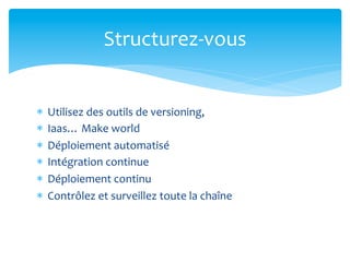 Structurez-­‐vous	
  


*  Utilisez	
  des	
  outils	
  de	
  versioning,	
  
*  Iaas…	
  Make	
  world	
  
*  Déploiement	
  automatisé	
  
*  Intégration	
  continue	
  
*  Déploiement	
  continu	
  
*  Contrôlez	
  et	
  surveillez	
  toute	
  la	
  chaîne	
  
 