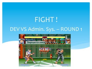 FIGHT	
  !	
  
DEV	
  VS	
  Admin.	
  Sys.	
  –	
  ROUND	
  1	
  
 