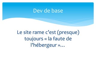 Dev	
  de	
  base	
  


Le	
  site	
  rame	
  c’est	
  (presque)	
  
      toujours	
  «	
  la	
  faute	
  de	
  
          l’hébergeur	
  »…	
  
 