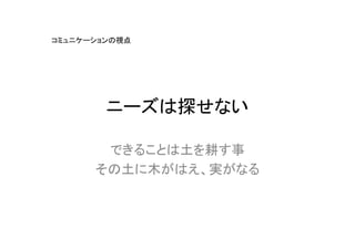 コミュニケーションの視点




        ニーズは探せない

       できることは土を耕す事
      その土に木がはえ、実がなる
 