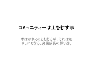 コミュニティーは土を耕す事

木はかれることもあるが、それは肥
やしにもなる、発展成長の繰り返し
 
