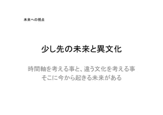 未来への視点




    少し先の未来と異文化

 時間軸を考える事と、違う文化を考える事
   そこに今から起きる未来がある
 