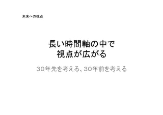 未来への視点




         長い時間軸の中で
          視点が広がる
    ３０年先を考える、３０年前を考える
 