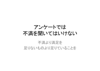 アンケートでは
不満を聞いてはいけない
    不満より満足を
足りないものより足りていることを
 